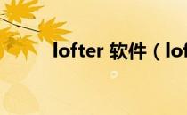 lofter 软件（lofter是什么软件）